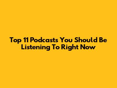 Top 11 Podcasts You Should Be Listening To Right Now