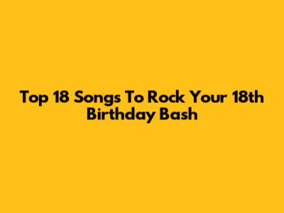 Top 18 Songs To Rock Your 18th Birthday Bash