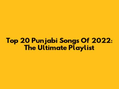 Top 20 Punjabi Songs Of 2022: The Ultimate Playlist