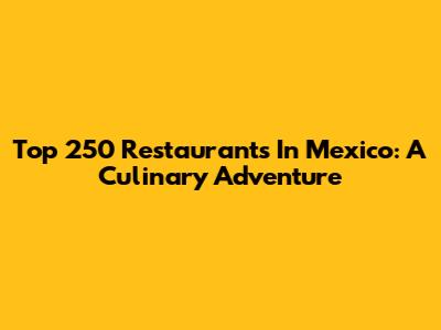 Top 250 Restaurants In Mexico: A Culinary Adventure