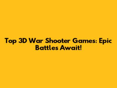 Top 3D War Shooter Games: Epic Battles Await!