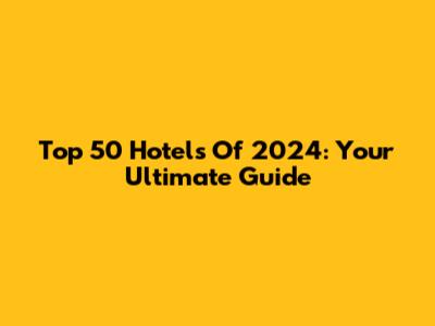 Top 50 Hotels Of 2024: Your Ultimate Guide