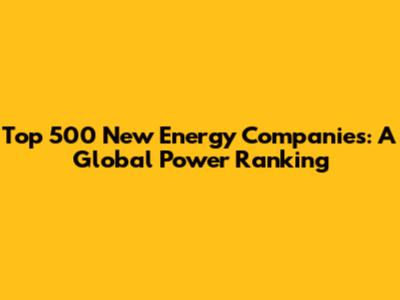 Top 500 New Energy Companies: A Global Power Ranking