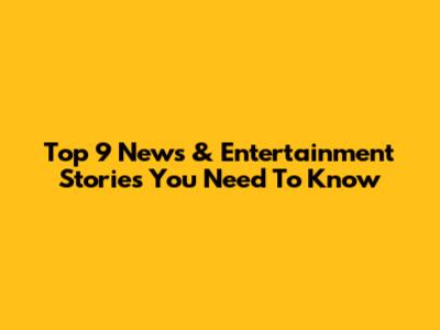 Top 9 News & Entertainment Stories You Need To Know