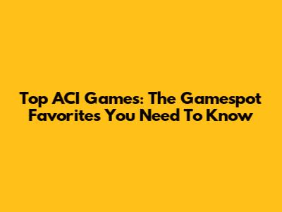Top ACI Games: The Gamespot Favorites You Need To Know