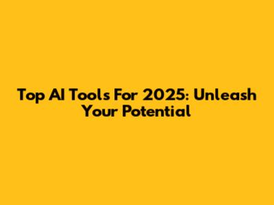 Top AI Tools For 2025: Unleash Your Potential