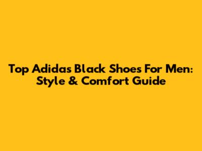 Top Adidas Black Shoes For Men: Style & Comfort Guide