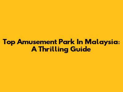 Top Amusement Park In Malaysia: A Thrilling Guide