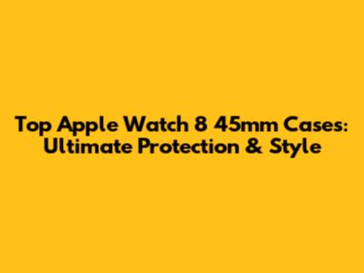 Top Apple Watch 8 45mm Cases: Ultimate Protection & Style