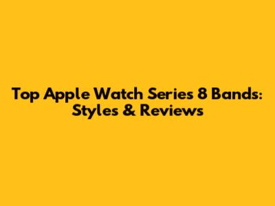 Top Apple Watch Series 8 Bands: Styles & Reviews