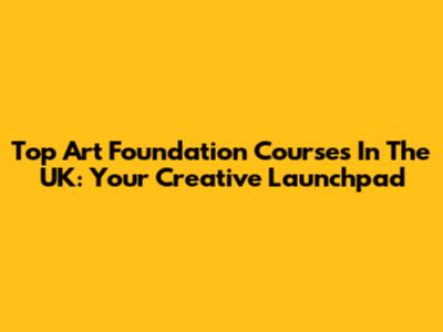 Top Art Foundation Courses In The UK: Your Creative Launchpad