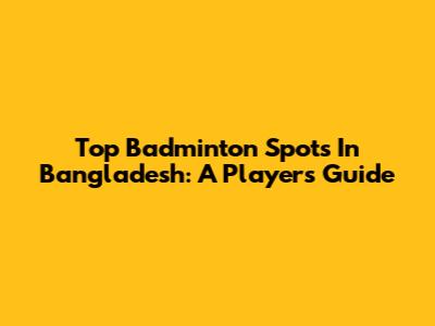 Top Badminton Spots In Bangladesh: A Player's Guide