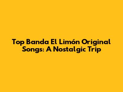Top Banda El Limón Original Songs: A Nostalgic Trip