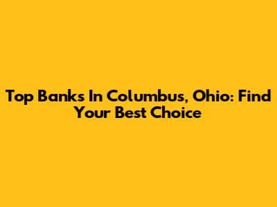 Top Banks In Columbus, Ohio: Find Your Best Choice