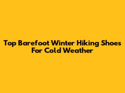 Top Barefoot Winter Hiking Shoes For Cold Weather