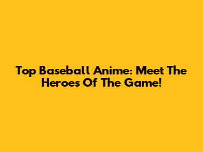 Top Baseball Anime: Meet The Heroes Of The Game!