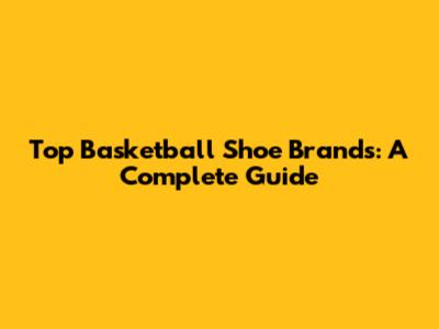 Top Basketball Shoe Brands: A Complete Guide