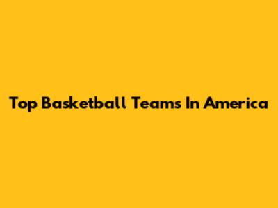Top Basketball Teams In America