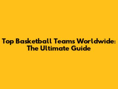 Top Basketball Teams Worldwide: The Ultimate Guide