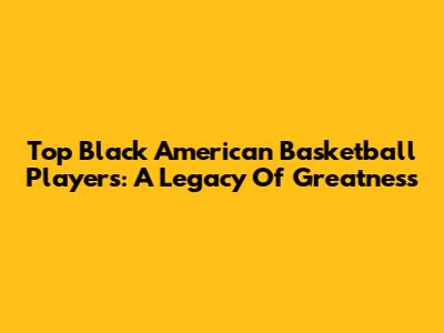 Top Black American Basketball Players: A Legacy Of Greatness