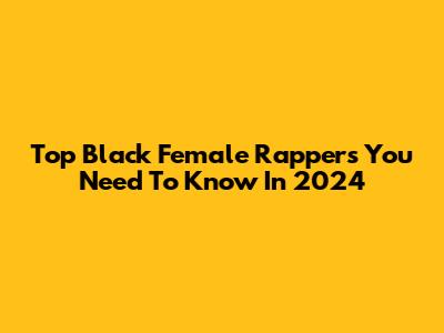 Top Black Female Rappers You Need To Know In 2024