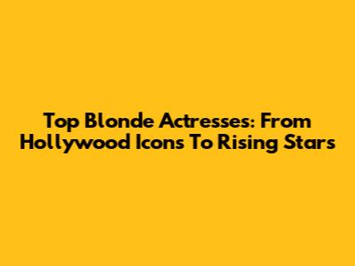 Top Blonde Actresses: From Hollywood Icons To Rising Stars