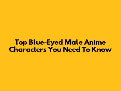 Top Blue-Eyed Male Anime Characters You Need To Know
