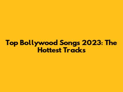 Top Bollywood Songs 2023: The Hottest Tracks
