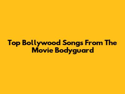 Top Bollywood Songs From The Movie Bodyguard