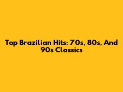 Top Brazilian Hits: 70s, 80s, And 90s Classics