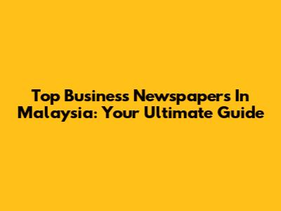 Top Business Newspapers In Malaysia: Your Ultimate Guide