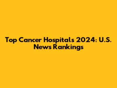Top Cancer Hospitals 2024: U.S. News Rankings