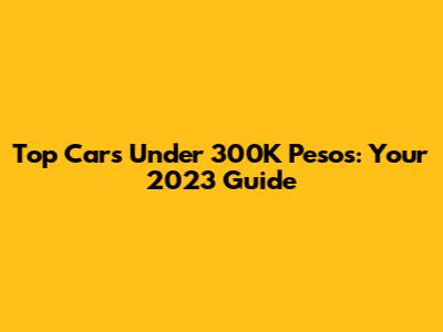 Top Cars Under 300K Pesos: Your 2023 Guide