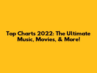 Top Charts 2022: The Ultimate Music, Movies, & More!