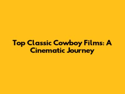 Top Classic Cowboy Films: A Cinematic Journey