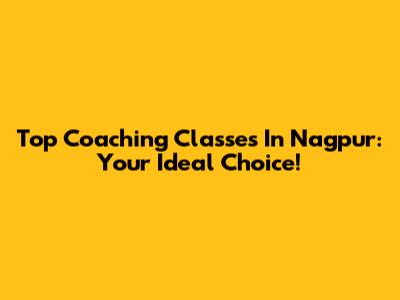 Top Coaching Classes In Nagpur: Your Ideal Choice!