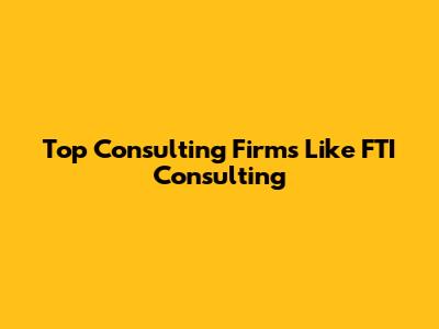 Top Consulting Firms Like FTI Consulting