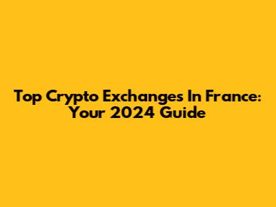 Top Crypto Exchanges In France: Your 2024 Guide