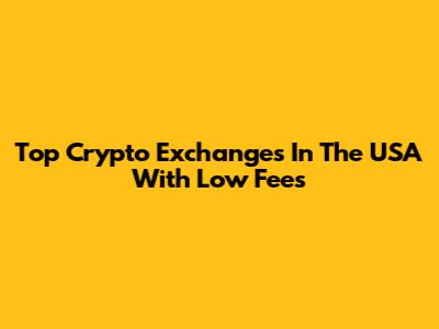 Top Crypto Exchanges In The USA With Low Fees