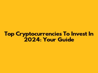 Top Cryptocurrencies To Invest In 2024: Your Guide