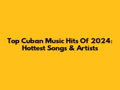 Top Cuban Music Hits Of 2024: Hottest Songs & Artists