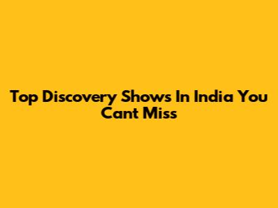 Top Discovery Shows In India You Can't Miss