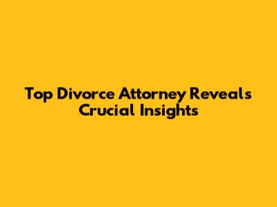 Top Divorce Attorney Reveals Crucial Insights