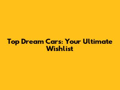 Top Dream Cars: Your Ultimate Wishlist