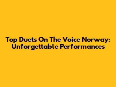 Top Duets On The Voice Norway: Unforgettable Performances