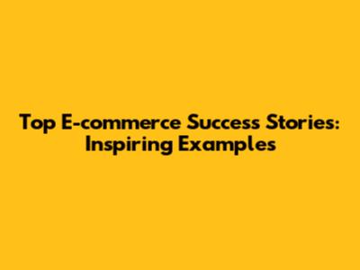 Top E-commerce Success Stories: Inspiring Examples
