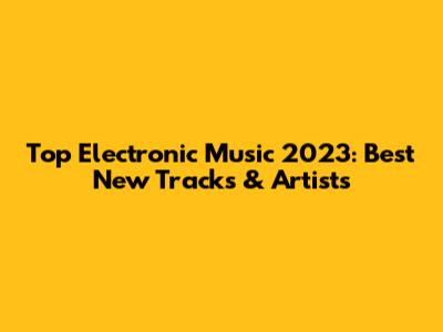 Top Electronic Music 2023: Best New Tracks & Artists