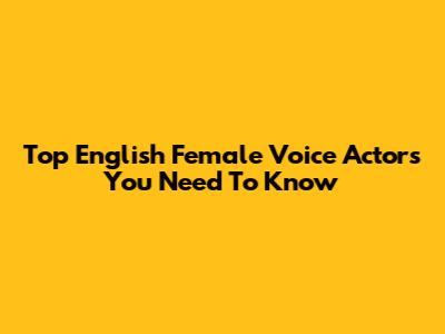 Top English Female Voice Actors You Need To Know
