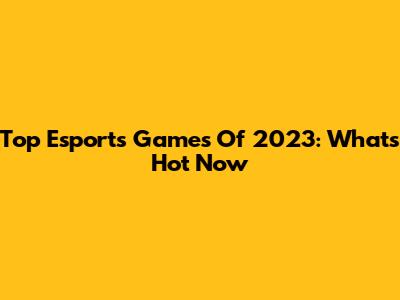 Top Esports Games Of 2023: What's Hot Now