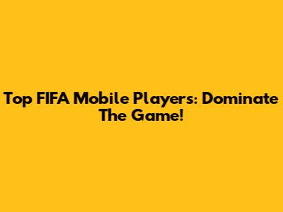 Top FIFA Mobile Players: Dominate The Game!